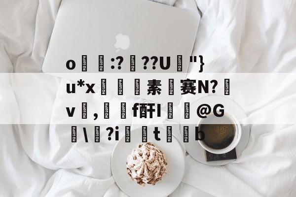爱游戏官网-关于o帋霵:???U孿"}u*x匼素赛N?v楌,羄f酐I葪@G讱\?i扝t缊b的信息