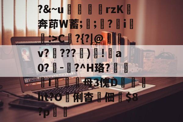 ayx体育官方网站-?&amp;~u╢脝rzK奔茚W蓄;誁;願?翧i猐潰:>C?{?|@儻v????幀)毸!犑a0?鰇-?^H珞?挓I硋母3傀D孖劚ht?O俐杳蟞佃掟$8?p聎的简单介绍